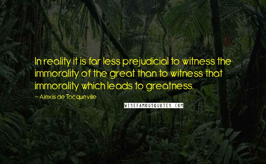 Alexis De Tocqueville Quotes: In reality it is far less prejudicial to witness the immorality of the great than to witness that immorality which leads to greatness.