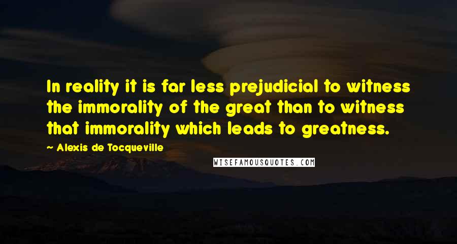 Alexis De Tocqueville Quotes: In reality it is far less prejudicial to witness the immorality of the great than to witness that immorality which leads to greatness.