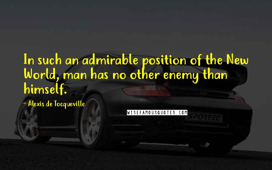 Alexis De Tocqueville Quotes: In such an admirable position of the New World, man has no other enemy than himself.