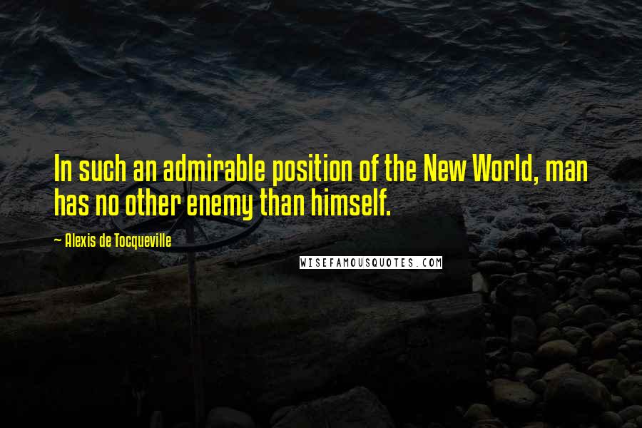 Alexis De Tocqueville Quotes: In such an admirable position of the New World, man has no other enemy than himself.