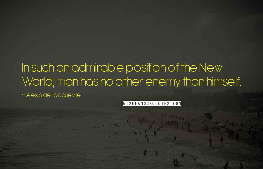 Alexis De Tocqueville Quotes: In such an admirable position of the New World, man has no other enemy than himself.