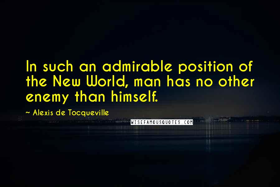 Alexis De Tocqueville Quotes: In such an admirable position of the New World, man has no other enemy than himself.