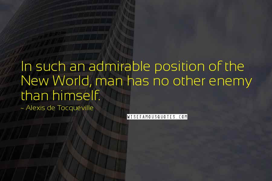 Alexis De Tocqueville Quotes: In such an admirable position of the New World, man has no other enemy than himself.