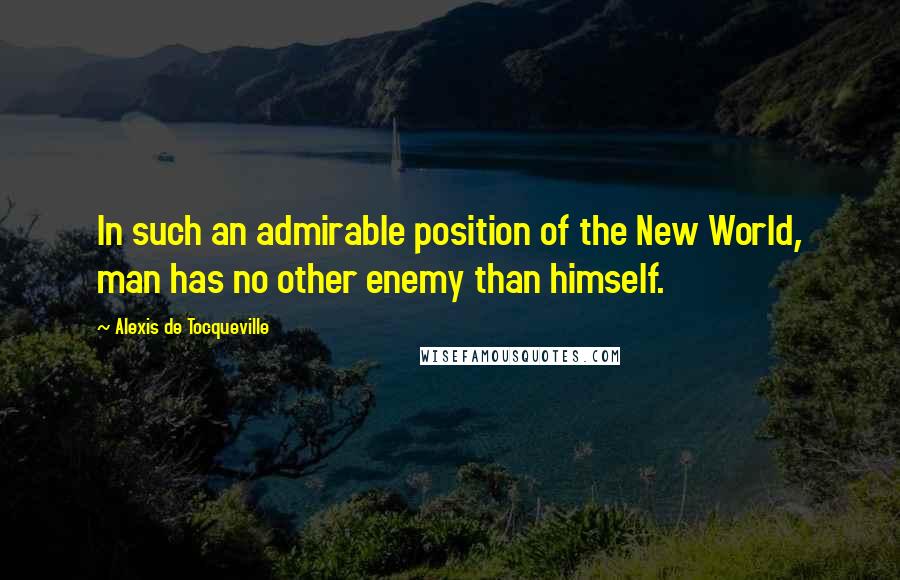 Alexis De Tocqueville Quotes: In such an admirable position of the New World, man has no other enemy than himself.