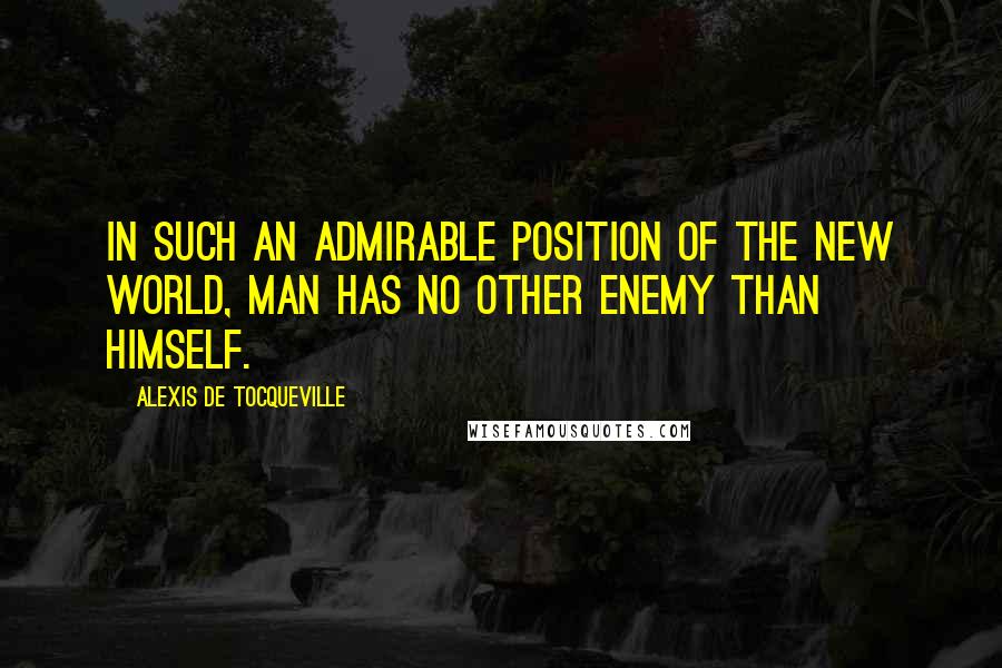 Alexis De Tocqueville Quotes: In such an admirable position of the New World, man has no other enemy than himself.