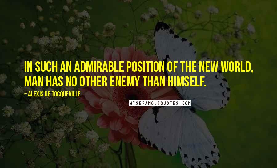 Alexis De Tocqueville Quotes: In such an admirable position of the New World, man has no other enemy than himself.