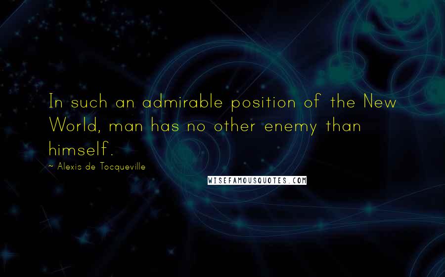 Alexis De Tocqueville Quotes: In such an admirable position of the New World, man has no other enemy than himself.