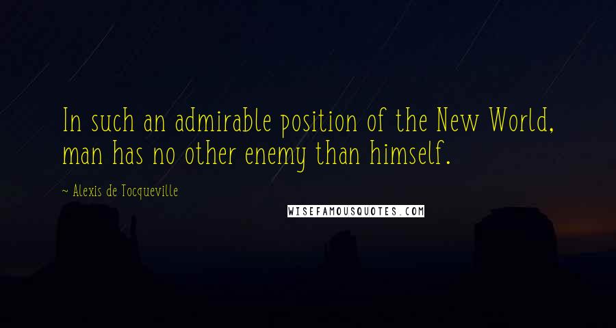 Alexis De Tocqueville Quotes: In such an admirable position of the New World, man has no other enemy than himself.