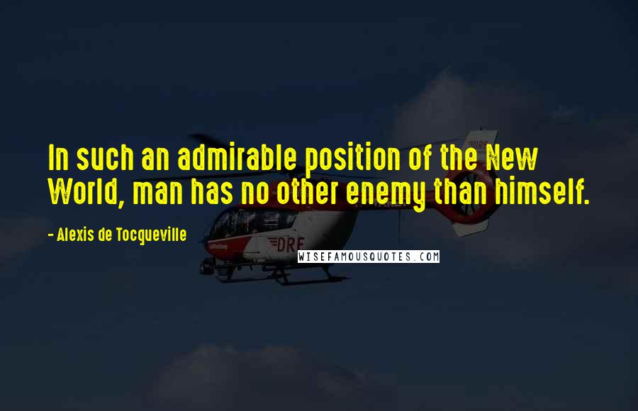 Alexis De Tocqueville Quotes: In such an admirable position of the New World, man has no other enemy than himself.