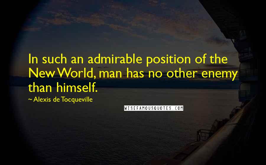 Alexis De Tocqueville Quotes: In such an admirable position of the New World, man has no other enemy than himself.