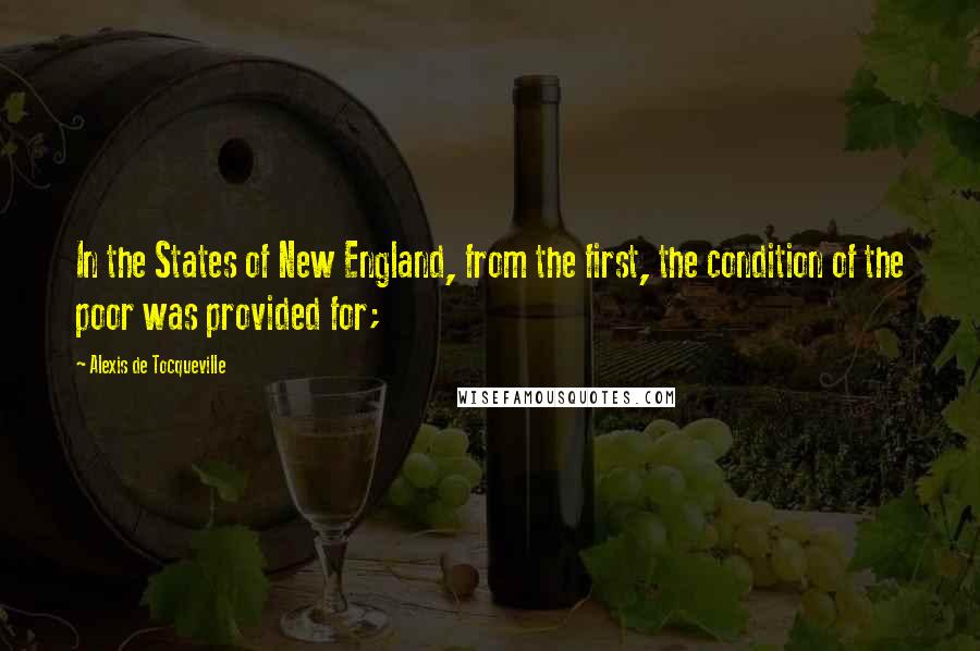 Alexis De Tocqueville Quotes: In the States of New England, from the first, the condition of the poor was provided for;