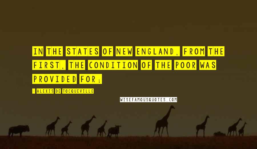 Alexis De Tocqueville Quotes: In the States of New England, from the first, the condition of the poor was provided for;