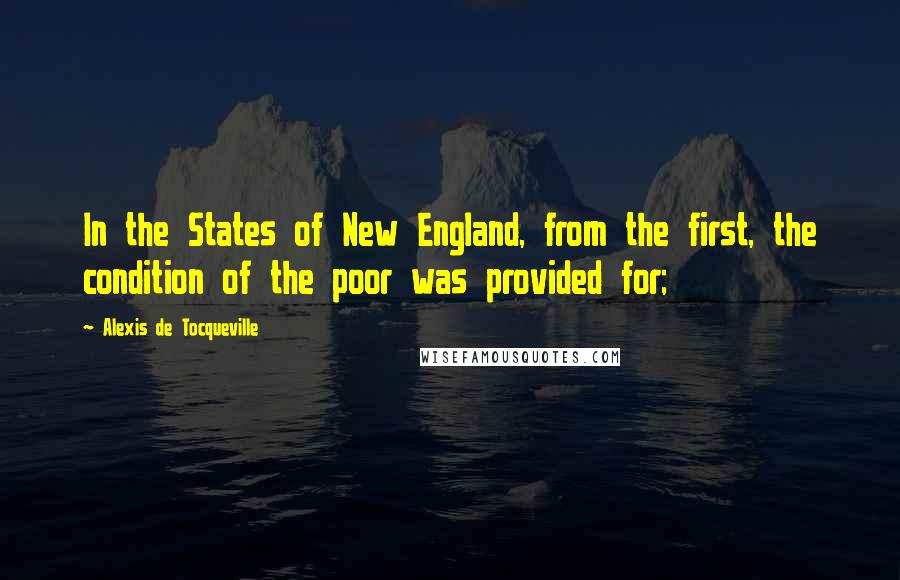 Alexis De Tocqueville Quotes: In the States of New England, from the first, the condition of the poor was provided for;