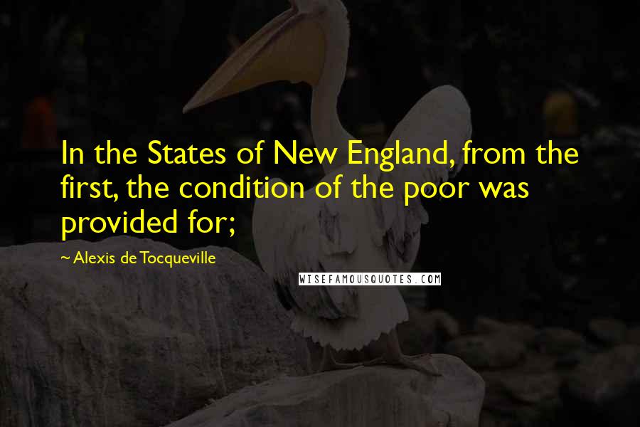 Alexis De Tocqueville Quotes: In the States of New England, from the first, the condition of the poor was provided for;