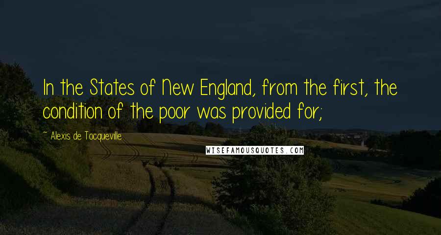 Alexis De Tocqueville Quotes: In the States of New England, from the first, the condition of the poor was provided for;