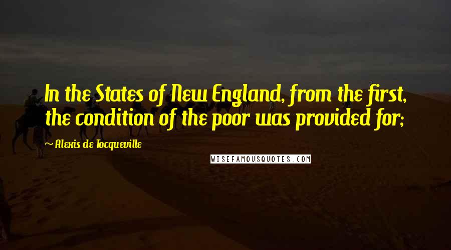 Alexis De Tocqueville Quotes: In the States of New England, from the first, the condition of the poor was provided for;