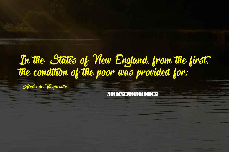 Alexis De Tocqueville Quotes: In the States of New England, from the first, the condition of the poor was provided for;