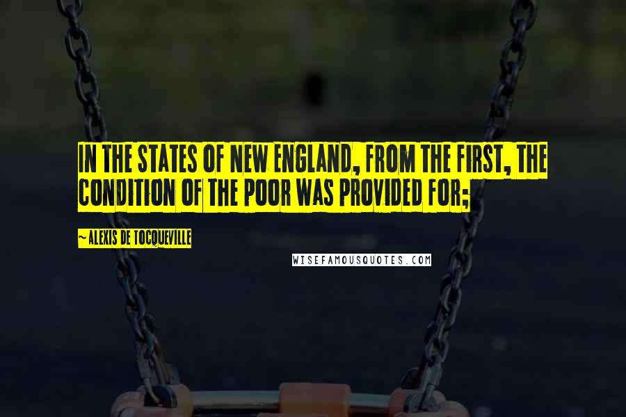 Alexis De Tocqueville Quotes: In the States of New England, from the first, the condition of the poor was provided for;