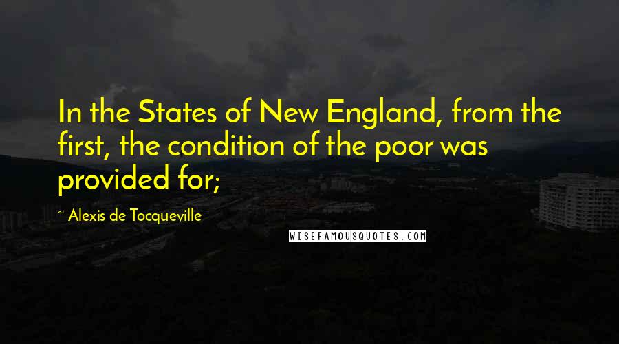 Alexis De Tocqueville Quotes: In the States of New England, from the first, the condition of the poor was provided for;