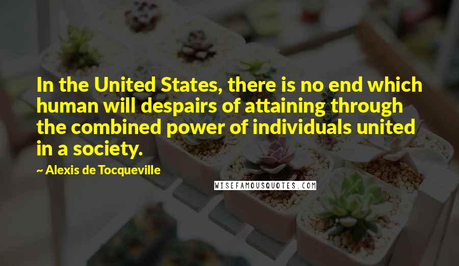 Alexis De Tocqueville Quotes: In the United States, there is no end which human will despairs of attaining through the combined power of individuals united in a society.