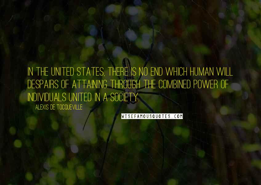 Alexis De Tocqueville Quotes: In the United States, there is no end which human will despairs of attaining through the combined power of individuals united in a society.