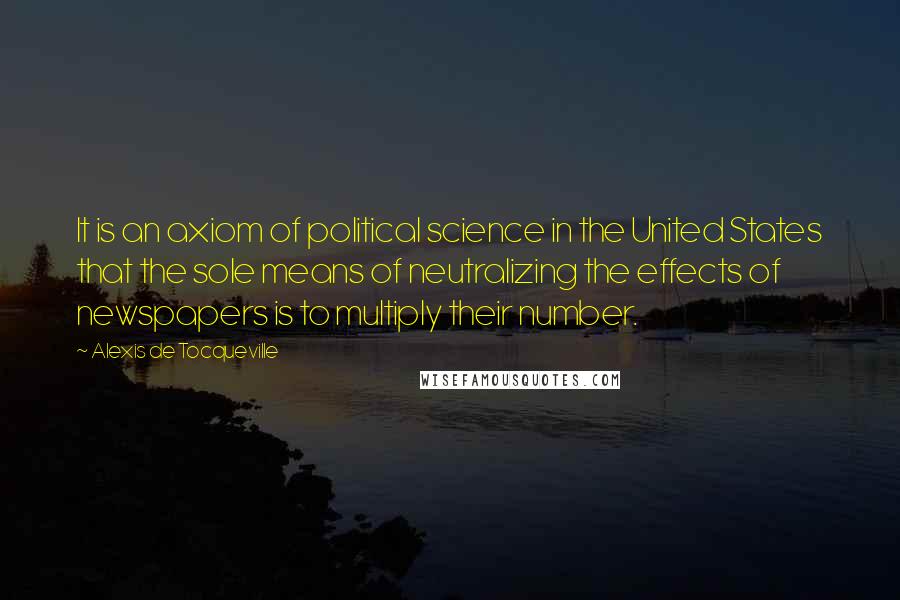 Alexis De Tocqueville Quotes: It is an axiom of political science in the United States that the sole means of neutralizing the effects of newspapers is to multiply their number.