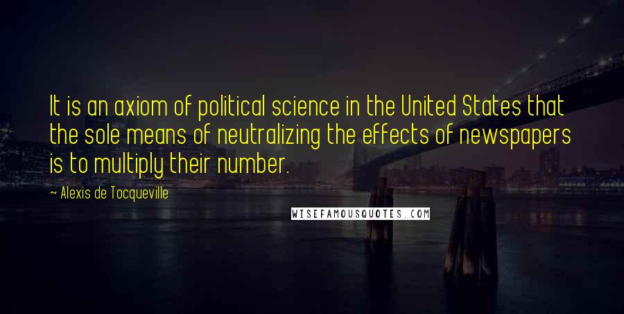 Alexis De Tocqueville Quotes: It is an axiom of political science in the United States that the sole means of neutralizing the effects of newspapers is to multiply their number.