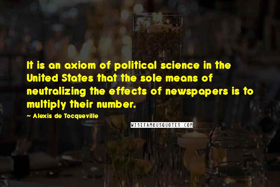 Alexis De Tocqueville Quotes: It is an axiom of political science in the United States that the sole means of neutralizing the effects of newspapers is to multiply their number.