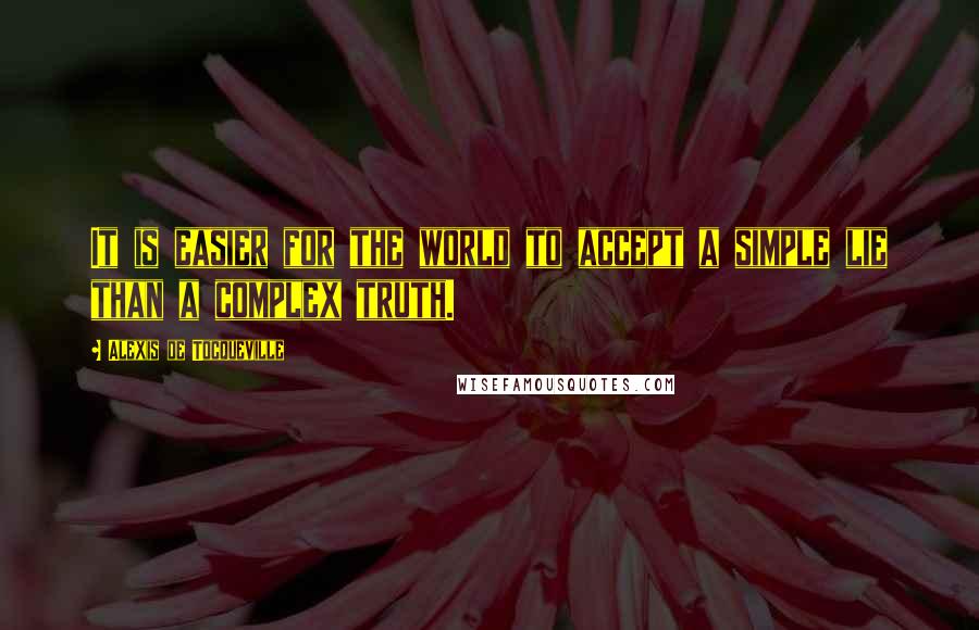 Alexis De Tocqueville Quotes: It is easier for the world to accept a simple lie than a complex truth.