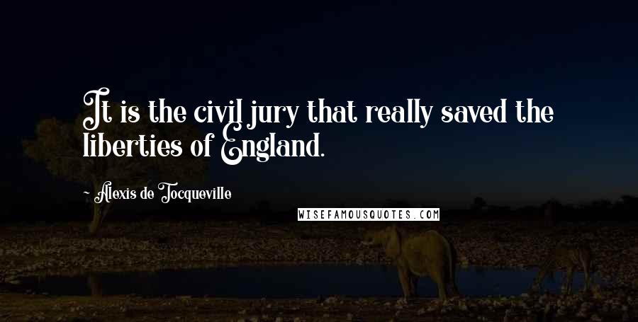 Alexis De Tocqueville Quotes: It is the civil jury that really saved the liberties of England.