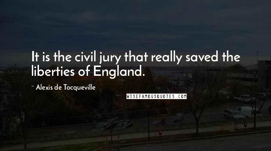 Alexis De Tocqueville Quotes: It is the civil jury that really saved the liberties of England.