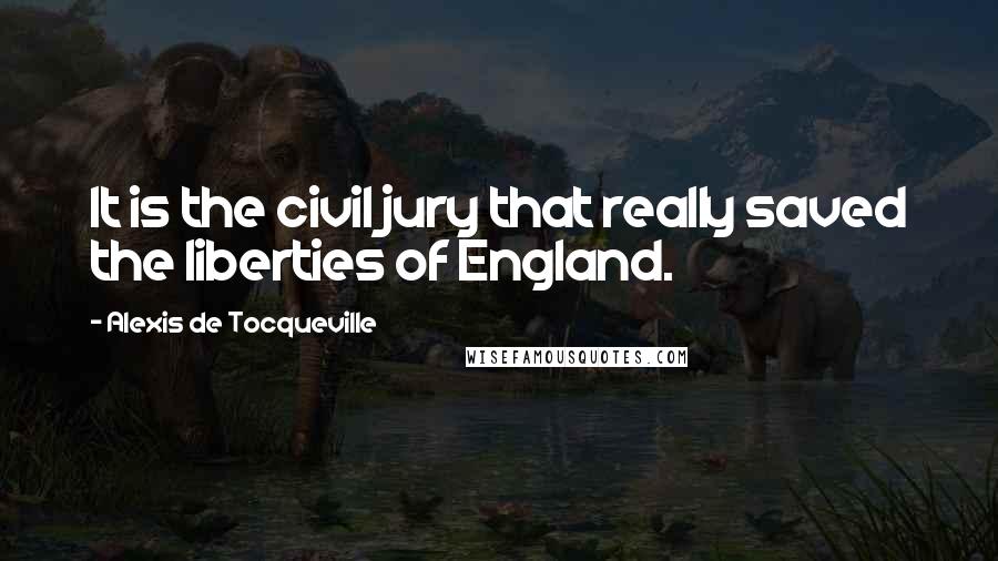 Alexis De Tocqueville Quotes: It is the civil jury that really saved the liberties of England.