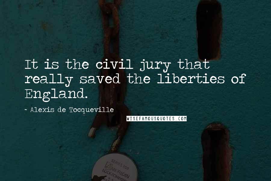 Alexis De Tocqueville Quotes: It is the civil jury that really saved the liberties of England.