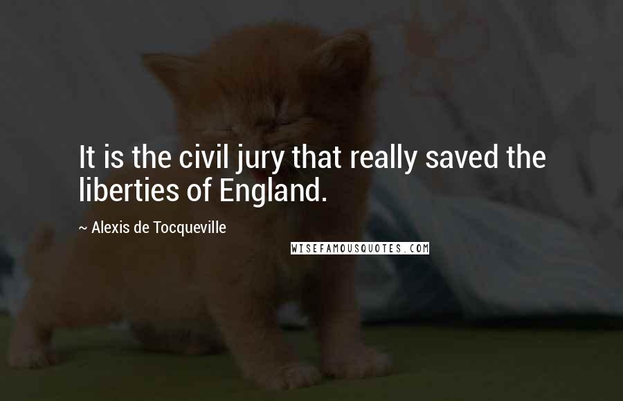 Alexis De Tocqueville Quotes: It is the civil jury that really saved the liberties of England.