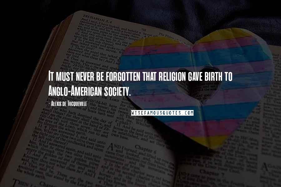 Alexis De Tocqueville Quotes: It must never be forgotten that religion gave birth to Anglo-American society.