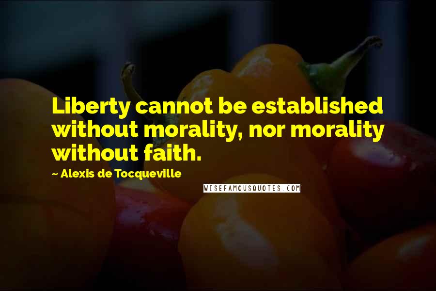 Alexis De Tocqueville Quotes: Liberty cannot be established without morality, nor morality without faith.