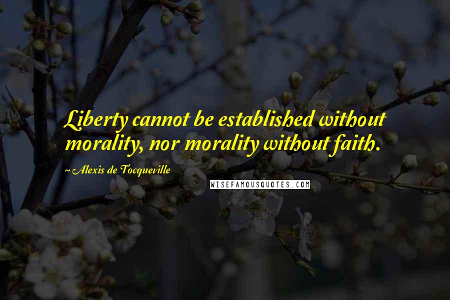 Alexis De Tocqueville Quotes: Liberty cannot be established without morality, nor morality without faith.