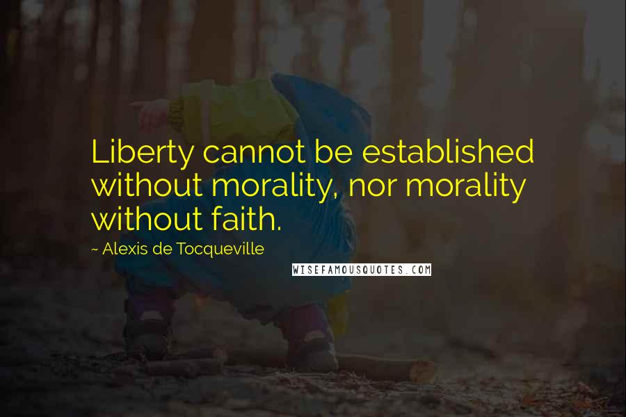 Alexis De Tocqueville Quotes: Liberty cannot be established without morality, nor morality without faith.