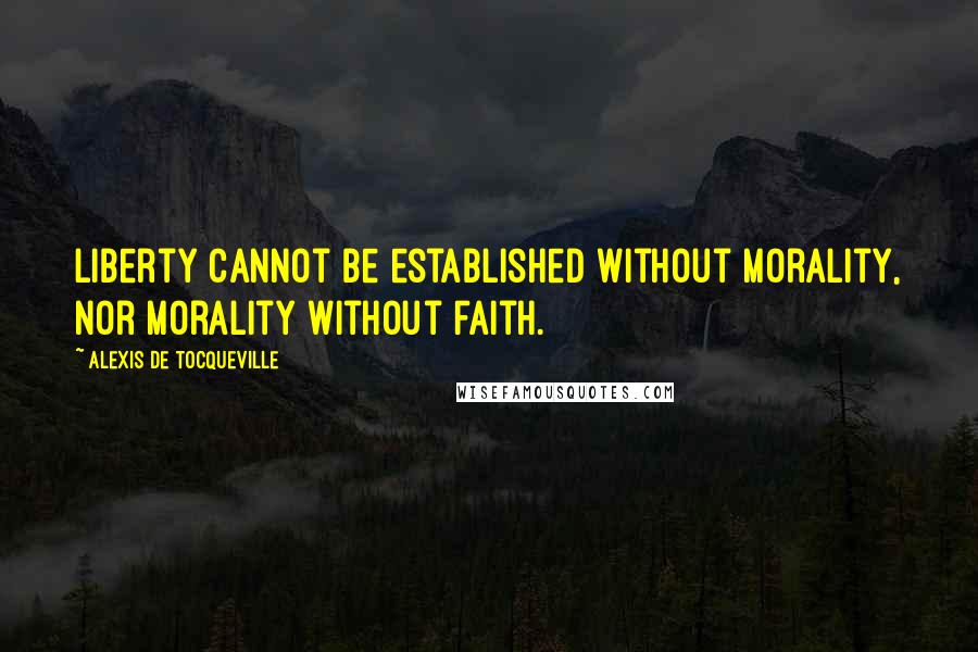 Alexis De Tocqueville Quotes: Liberty cannot be established without morality, nor morality without faith.