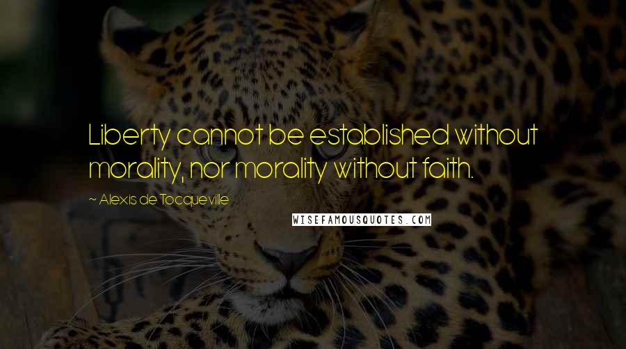 Alexis De Tocqueville Quotes: Liberty cannot be established without morality, nor morality without faith.