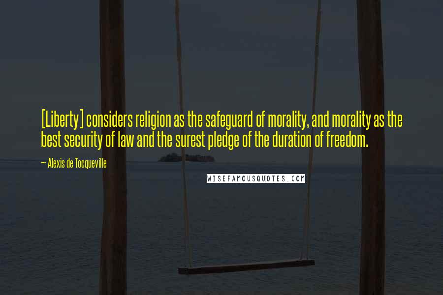 Alexis De Tocqueville Quotes: [Liberty] considers religion as the safeguard of morality, and morality as the best security of law and the surest pledge of the duration of freedom.