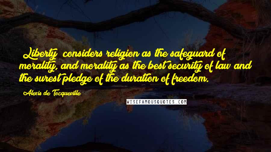 Alexis De Tocqueville Quotes: [Liberty] considers religion as the safeguard of morality, and morality as the best security of law and the surest pledge of the duration of freedom.