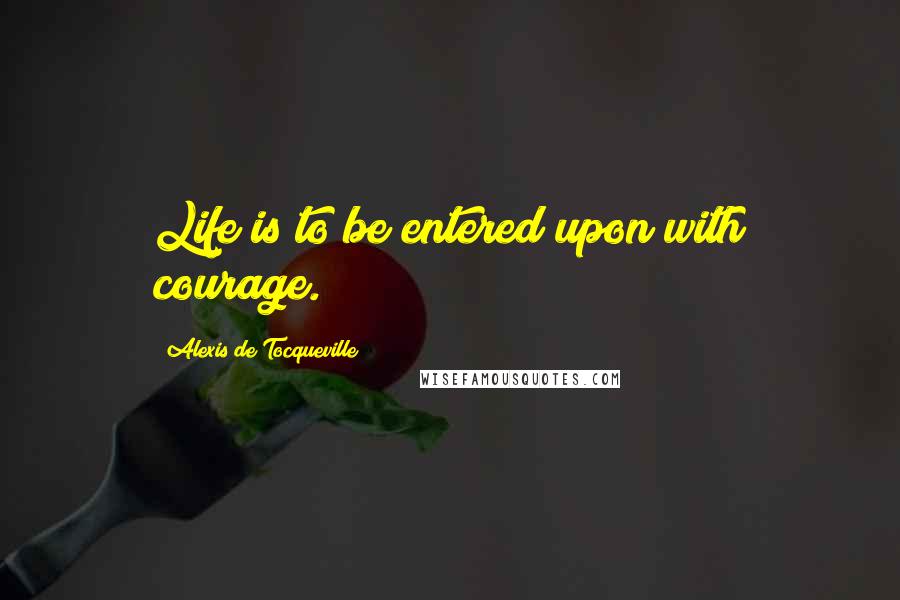Alexis De Tocqueville Quotes: Life is to be entered upon with courage.