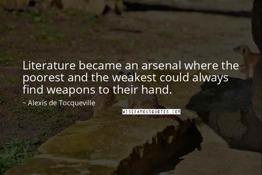 Alexis De Tocqueville Quotes: Literature became an arsenal where the poorest and the weakest could always find weapons to their hand.