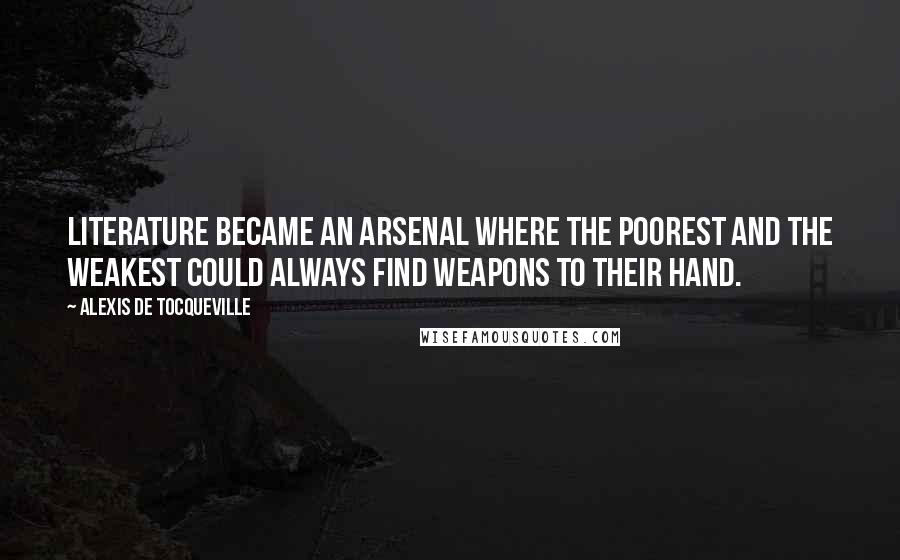 Alexis De Tocqueville Quotes: Literature became an arsenal where the poorest and the weakest could always find weapons to their hand.