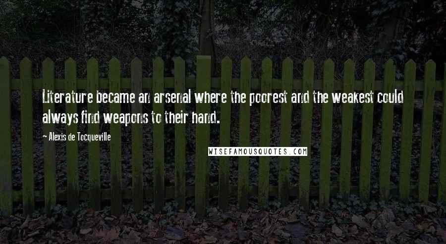 Alexis De Tocqueville Quotes: Literature became an arsenal where the poorest and the weakest could always find weapons to their hand.