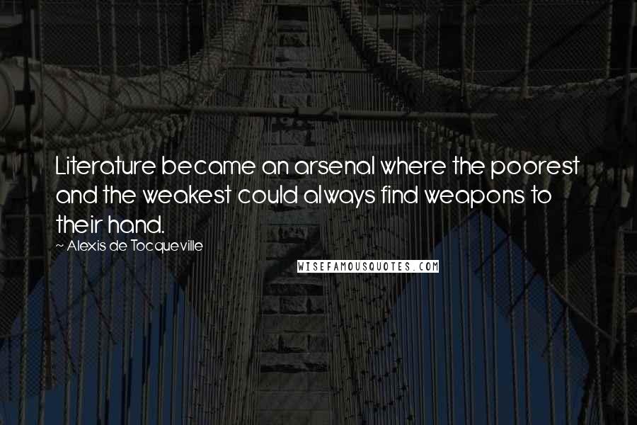 Alexis De Tocqueville Quotes: Literature became an arsenal where the poorest and the weakest could always find weapons to their hand.