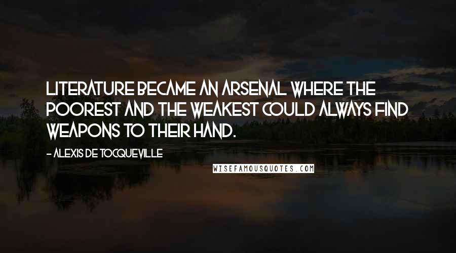 Alexis De Tocqueville Quotes: Literature became an arsenal where the poorest and the weakest could always find weapons to their hand.