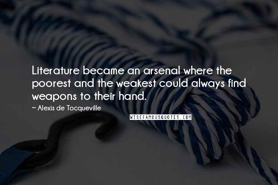 Alexis De Tocqueville Quotes: Literature became an arsenal where the poorest and the weakest could always find weapons to their hand.