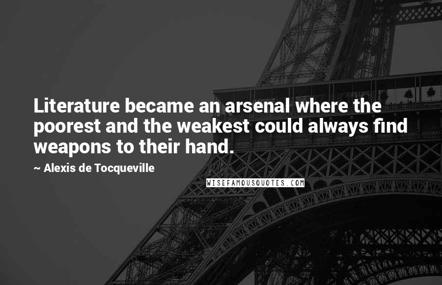 Alexis De Tocqueville Quotes: Literature became an arsenal where the poorest and the weakest could always find weapons to their hand.